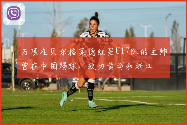 万项在贝尔格莱德红星U17队的主帅曾在中国踢球，效力黄海和浙江