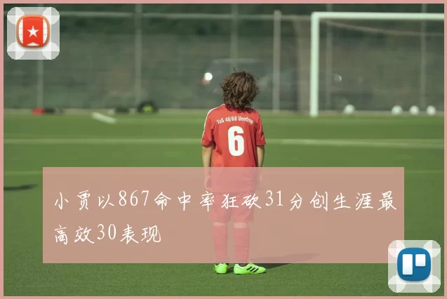 小贾以867命中率狂砍31分创生涯最高效30表现