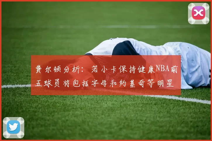 费尔顿分析：若小卡保持健康NBA前五球员将包括字母和约基奇等明星
