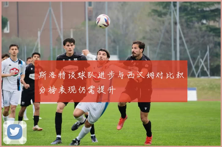 斯洛特谈球队进步与西汉姆对比积分榜表现仍需提升