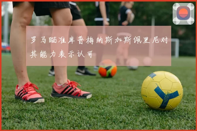 罗马瞄准库普梅纳斯加斯佩里尼对其能力表示认可