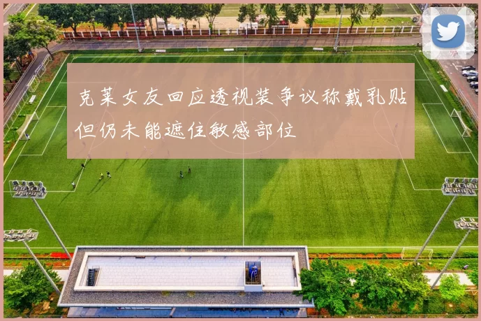 克莱女友回应透视装争议称戴乳贴但仍未能遮住敏感部位