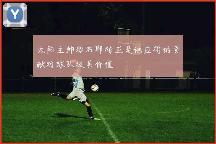 太阳主帅称布耶转正是他应得的贡献对球队极具价值
