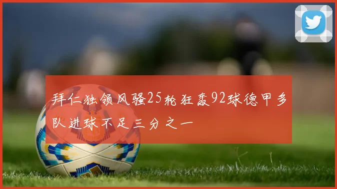 拜仁独领风骚25轮狂轰92球德甲多队进球不足三分之一