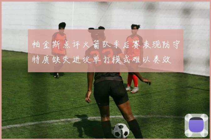 帕金斯点评火箭队季后赛表现防守特质缺失进攻单打模式难以奏效