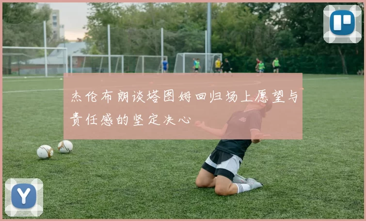 杰伦布朗谈塔图姆回归场上愿望与责任感的坚定决心