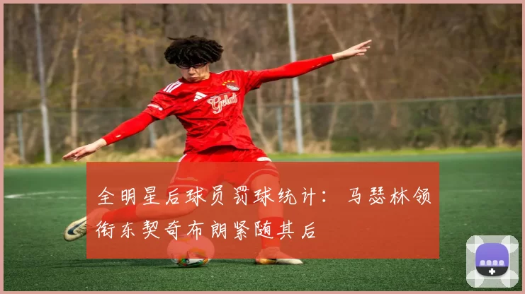 全明星后球员罚球统计：马瑟林领衔东契奇布朗紧随其后