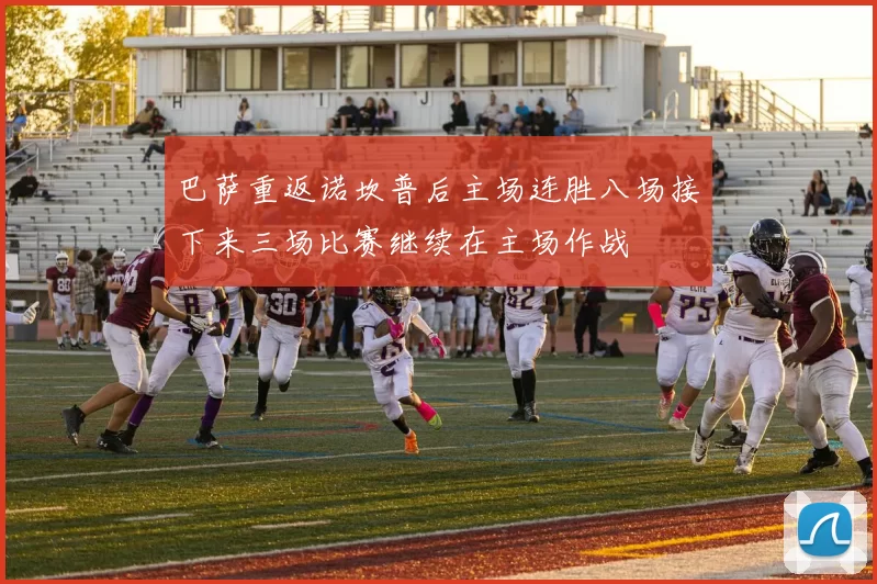 巴萨重返诺坎普后主场连胜八场接下来三场比赛继续在主场作战