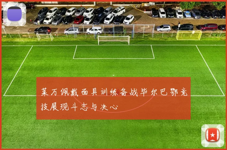 莱万佩戴面具训练备战毕尔巴鄂竞技展现斗志与决心