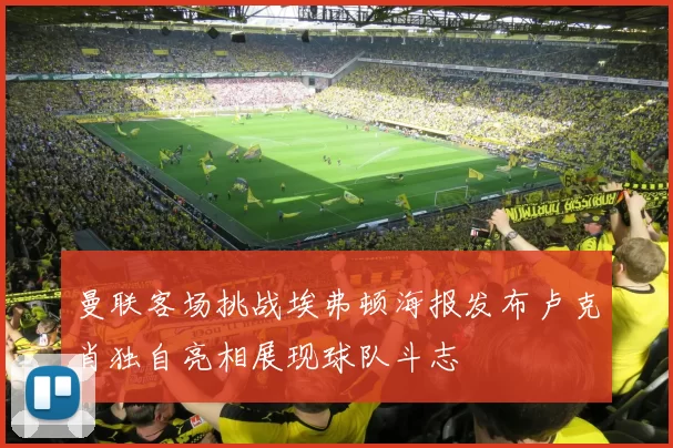曼联客场挑战埃弗顿海报发布卢克肖独自亮相展现球队斗志