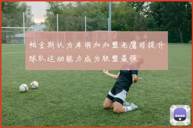 帕金斯认为库明加加盟老鹰将提升球队运动能力成为联盟最强