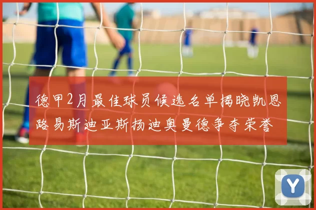 德甲2月最佳球员候选名单揭晓凯恩路易斯迪亚斯扬迪奥曼德争夺荣誉