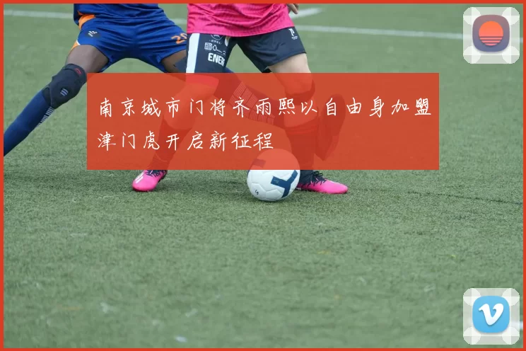 南京城市门将齐雨熙以自由身加盟津门虎开启新征程