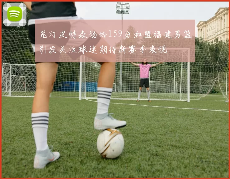 昆汀皮特森场均159分加盟福建男篮引发关注球迷期待新赛季表现