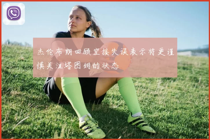 杰伦布朗回顾空接失误表示将更谨慎关注塔图姆的状态