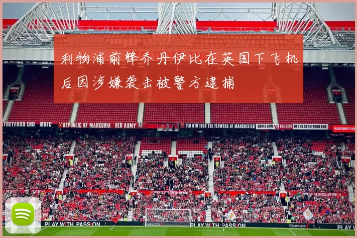 利物浦前锋乔丹伊比在英国下飞机后因涉嫌袭击被警方逮捕