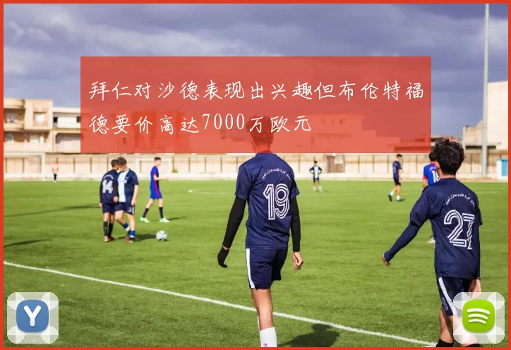 拜仁对沙德表现出兴趣但布伦特福德要价高达7000万欧元