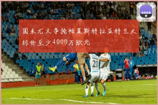 国米尤文争抢帕莱斯特拉亚特兰大标价至少4000万欧元