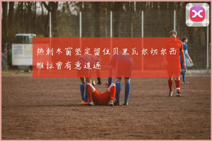 热刺冬窗坚定留住贝里瓦尔切尔西维拉曾有意追逐