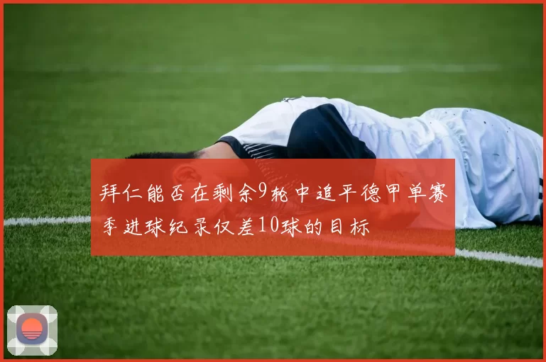 拜仁能否在剩余9轮中追平德甲单赛季进球纪录仅差10球的目标