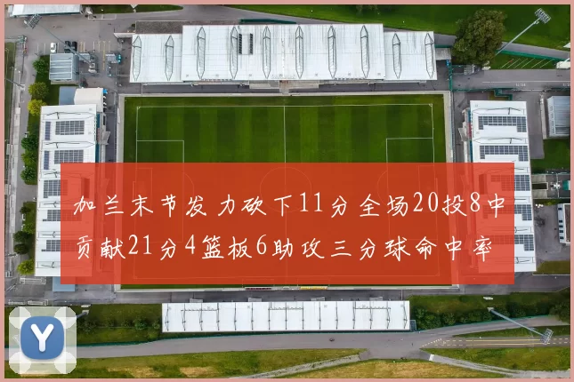 加兰末节发力砍下11分全场20投8中贡献21分4篮板6助攻三分球命中率高达375