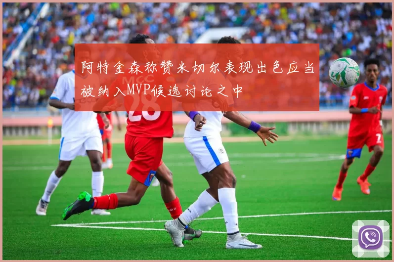 阿特金森称赞米切尔表现出色应当被纳入MVP候选讨论之中