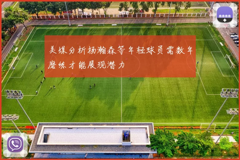 美媒分析杨瀚森等年轻球员需数年磨练才能展现潜力