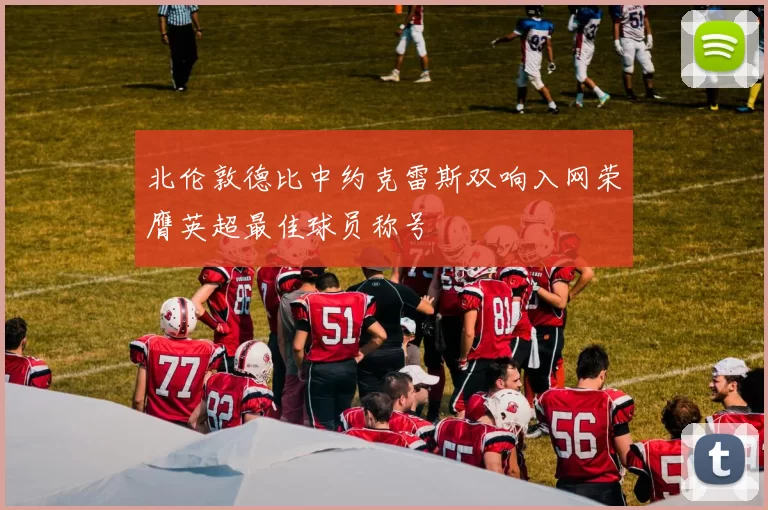 北伦敦德比中约克雷斯双响入网荣膺英超最佳球员称号