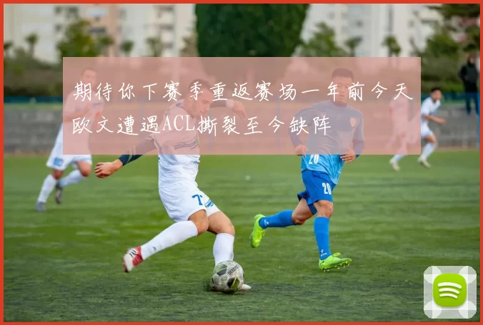 期待你下赛季重返赛场一年前今天欧文遭遇ACL撕裂至今缺阵