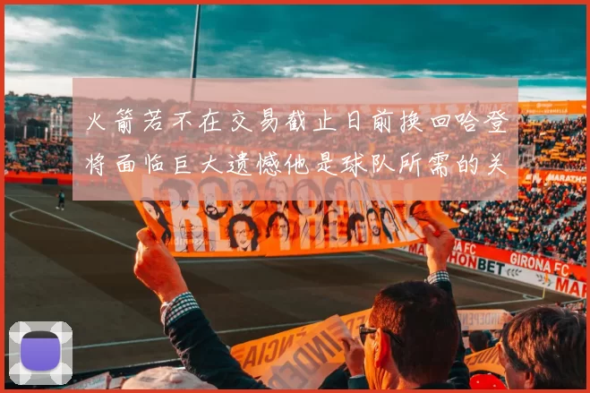 火箭若不在交易截止日前换回哈登将面临巨大遗憾他是球队所需的关键拼图