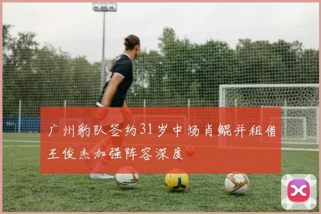 广州豹队签约31岁中场肖鲲并租借王俊杰加强阵容深度